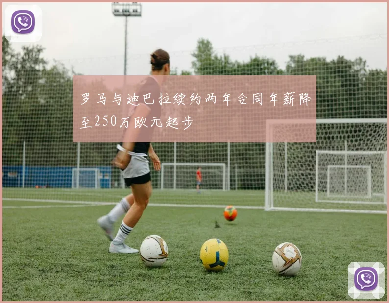 罗马与迪巴拉续约两年合同年薪降至250万欧元起步