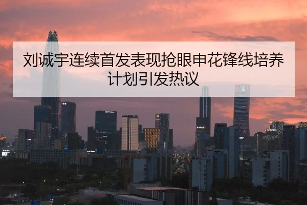 刘诚宇连续首发表现抢眼申花锋线培养计划引发热议