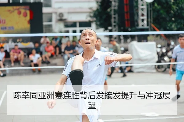 陈幸同亚洲赛连胜背后发接发提升与冲冠展望
